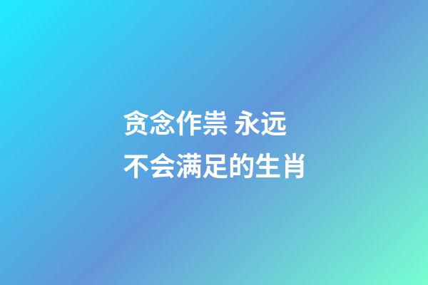 贪念作祟 永远不会满足的生肖